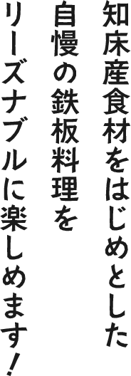 知床産食材をはじめとした 自慢の鉄板料理を リーズナブルに楽しめます!